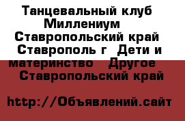 Танцевальный клуб “Миллениум“ - Ставропольский край, Ставрополь г. Дети и материнство » Другое   . Ставропольский край